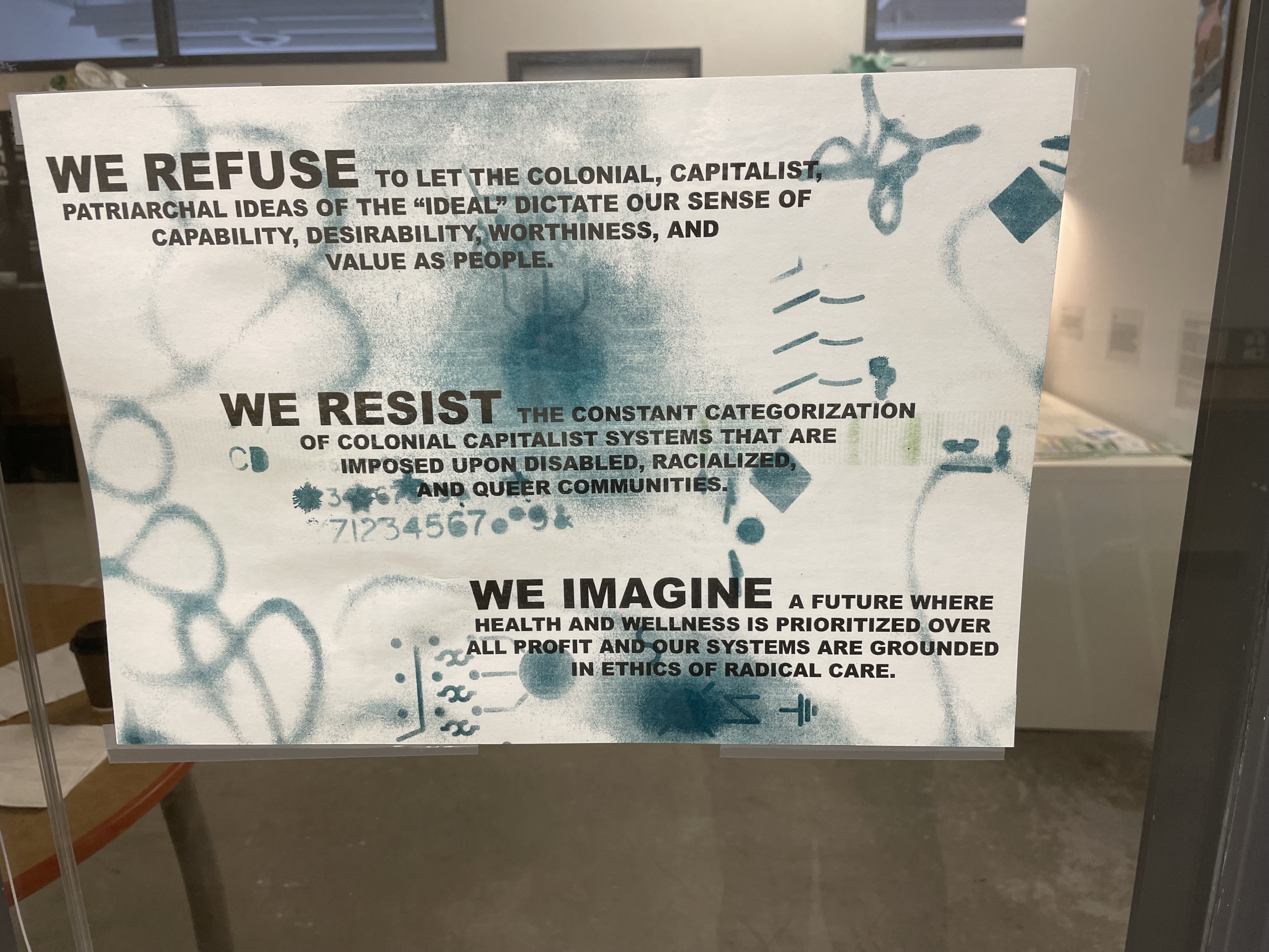 Poster with cream coloured background and blue-green designs and symbols with 3 text blocks.  Text reads:   WE REFUSE to let the colonial, capitalist, patriarchal ideas of the “ideal” dictate our sense of capability, desirability, worthiness, and value as people.  WE RESIST the constant categorization of colonial capitalist systems that are imposed upon disabled, racialized, and queer communities.  WE IMAGINE a future where health and wellness is prioritized over all profit and our systems are grounded in ethics of radical care.