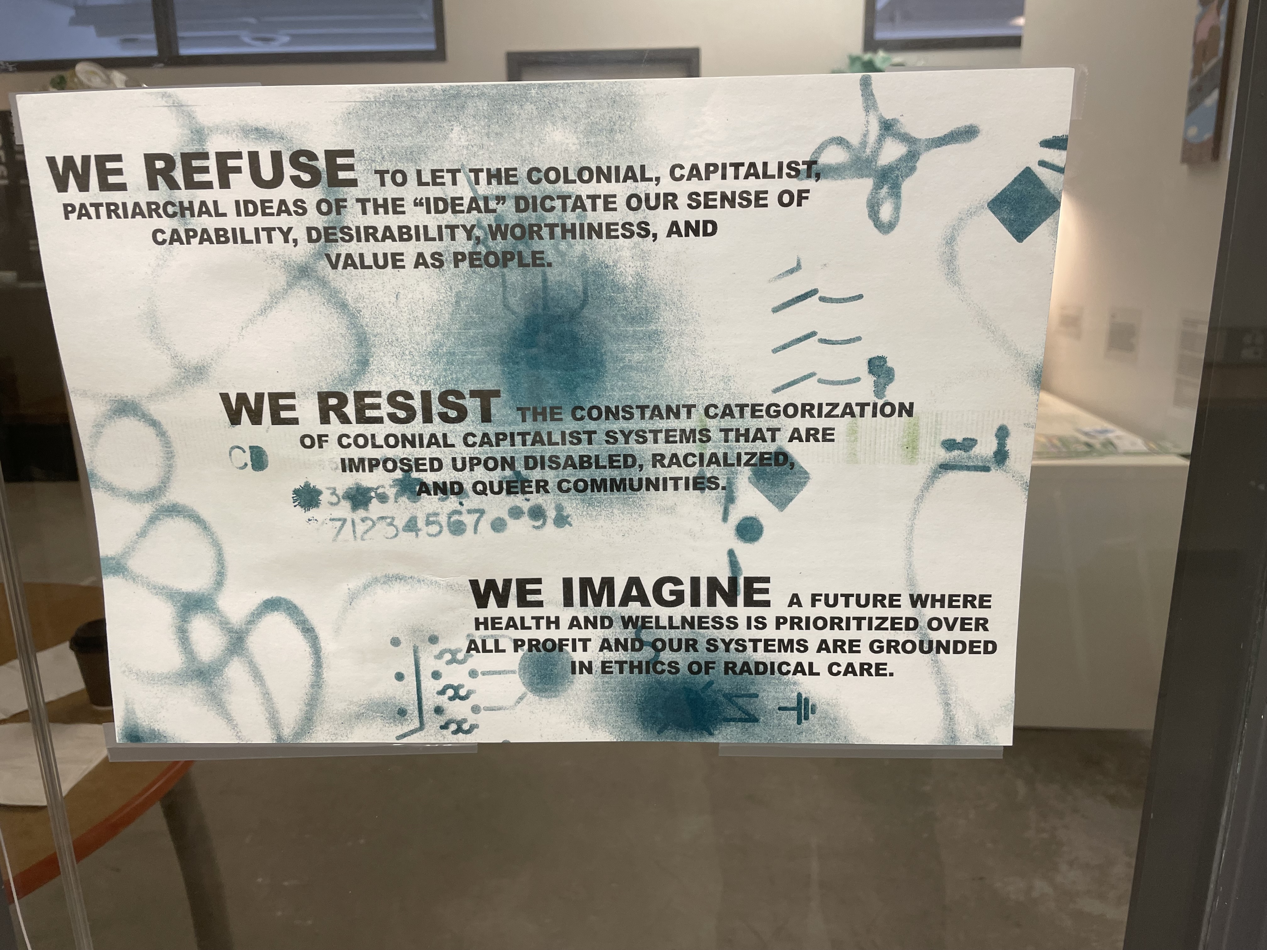 Poster with cream coloured background and blue-green designs and symbols with 3 text blocks. Text reads: WE REFUSE to let the colonial, capitalist, patriarchal ideas of the “ideal” dictate our sense of capability, desirability, worthiness, and value as people. WE RESIST the constant categorization of colonial capitalist systems that are imposed upon disabled, racialized, and queer communities. WE IMAGINE a future where health and wellness is prioritized over all profit and our systems are grounded in ethics of radical care.