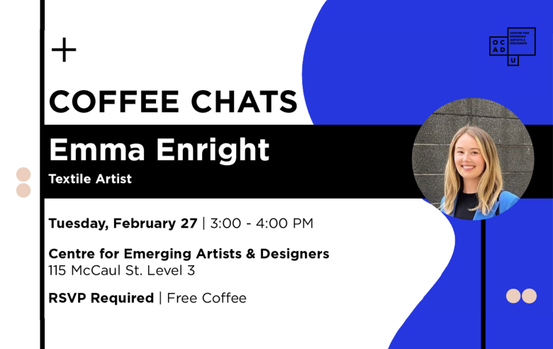 white background with blue curvy shape on the right. Round image of Emma Enright on the right. Text:" COFFEE CHATS Emma Enright Textile Artist Tuesday, February 27 | 3:00 - 4:00 PM Centre for Emerging Artists & Designers 115 McCaul St. Level 3 RSVP Required | Free Coffee". OCAD U CEAD logo on top right.