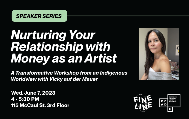 Black background with green box and black text: "SPEAKER SERIES". Image of Vicky auf der Mauer on right side of image. White text: "Nurturing Your Relationship with Money as an Artist A Transformative Workshop from an Indigenous Worldview with Vicky auf der Mauer Wed. June 7, 2023 4 - 5:30 PM 115 McCaul St. 3rd Floor". Fineline and OCAD U CEAD logo on bottom right. 