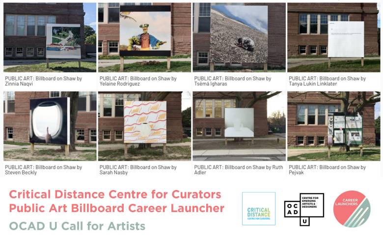 Eight artworks presented on a billboard on Shaw St. as public art displays by artists Zinnia Naqvi, Yelaine Rodriguez, Tsema Igharas, Tanya Lukin Linklater, Steven Beckly, Sarah Nasby, Ruth Adler, and Pejvak. Text: "Critical Distance Centre for Curators Public Art Billboard Career Launcher OCAD U Call for Artists". Critical Distance Centre for Curators, OCAD U CEAD and Career Launchers logo.