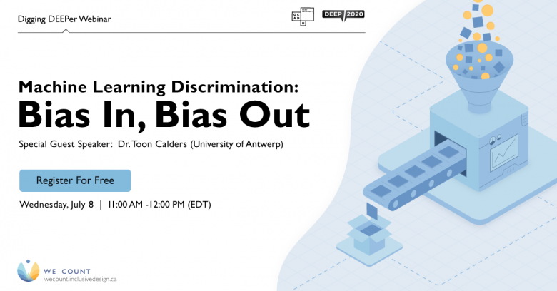 Digging DEEPer Webinar. Machine Learning Discrimination: Bias in, bias out. Special guest speaker; Dr. Toon Calders (University of Antwerp). Register for free. Wednesday July 8, 11AM -12PM EDT.