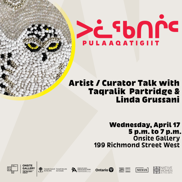 Artist / Curator Talk with Taqralik Partridge and Linda Grussani    Wednesday, April 17 – 5 p.m. to 7 p.m.  Onsite Gallery, 199 Richmond Street West Toronto ON